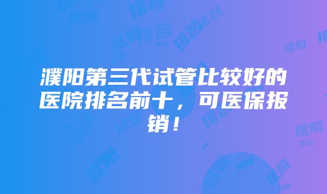 濮阳第三代试管比较好的医院排名前十，可医保报销！