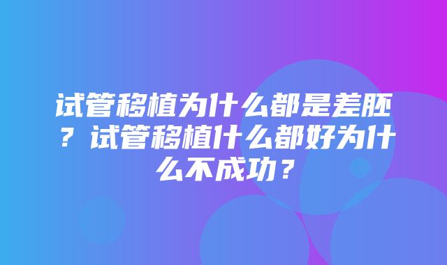 试管移植为什么都是差胚？试管移植什么都好为什么不成功？