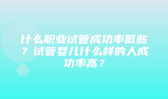 什么职业试管成功率低些？试管婴儿什么样的人成功率高？