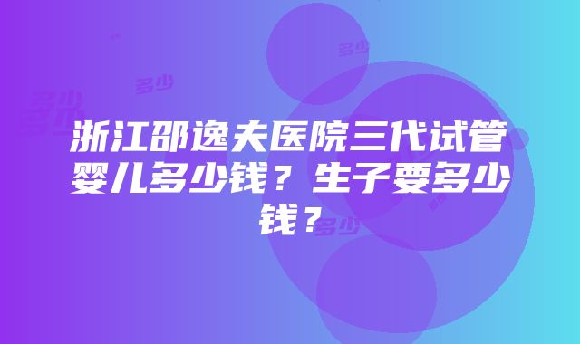 浙江邵逸夫医院三代试管婴儿多少钱？生子要多少钱？