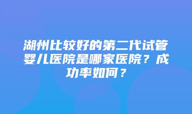 湖州比较好的第二代试管婴儿医院是哪家医院？成功率如何？