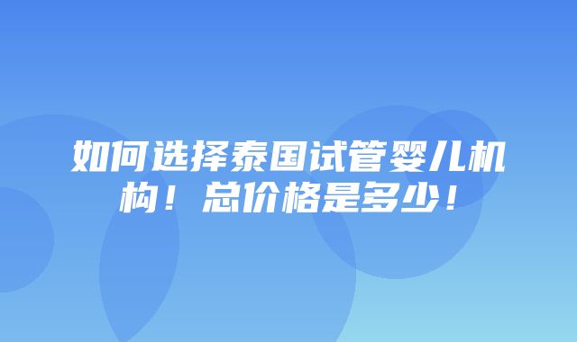 如何选择泰国试管婴儿机构！总价格是多少！