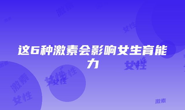 这6种激素会影响女生育能力