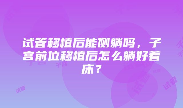 试管移植后能侧躺吗，子宫前位移植后怎么躺好着床？