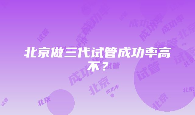 北京做三代试管成功率高不？