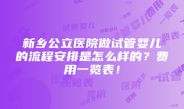 新乡公立医院做试管婴儿的流程安排是怎么样的？费用一览表！