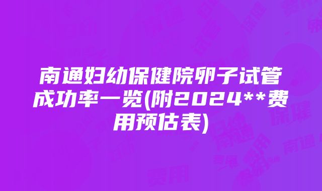 南通妇幼保健院卵子试管成功率一览(附2024**费用预估表)