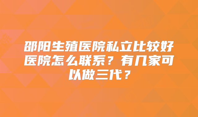 邵阳生殖医院私立比较好医院怎么联系？有几家可以做三代？