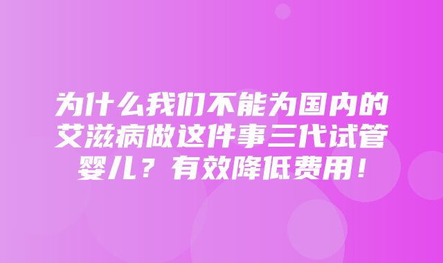 为什么我们不能为国内的艾滋病做这件事三代试管婴儿？有效降低费用！