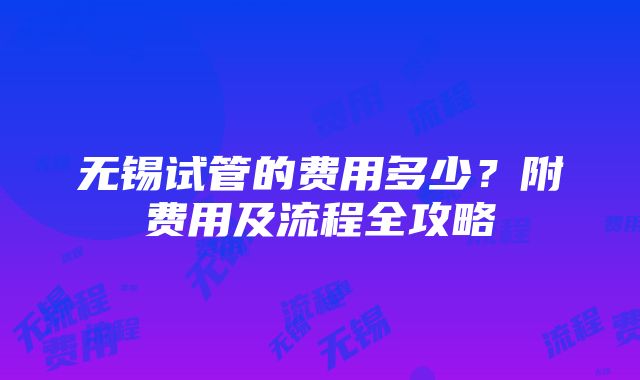 无锡试管的费用多少？附费用及流程全攻略