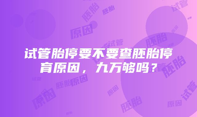 试管胎停要不要查胚胎停育原因，九万够吗？