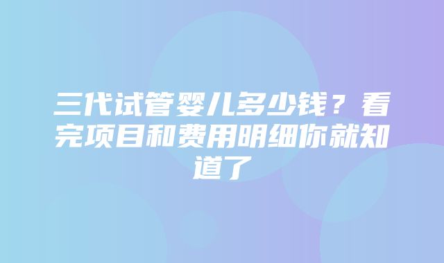 三代试管婴儿多少钱？看完项目和费用明细你就知道了