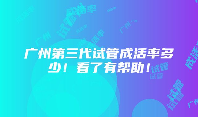 广州第三代试管成活率多少！看了有帮助！