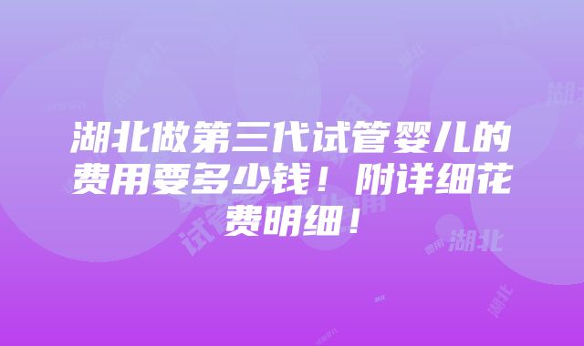 湖北做第三代试管婴儿的费用要多少钱！附详细花费明细！