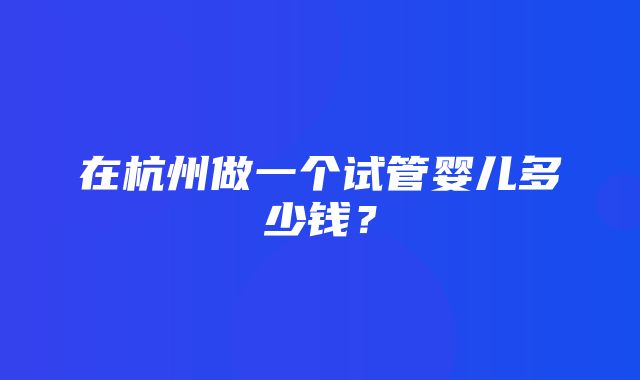 在杭州做一个试管婴儿多少钱？