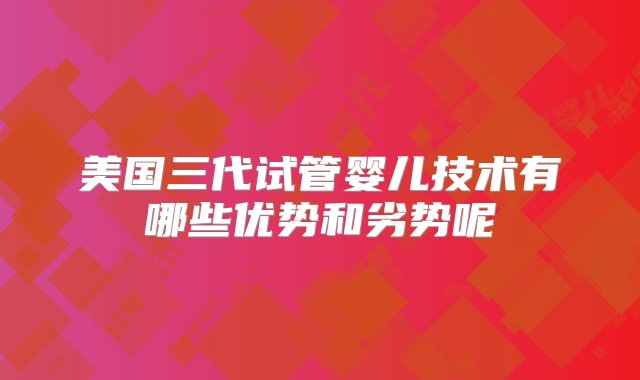 美国三代试管婴儿技术有哪些优势和劣势呢