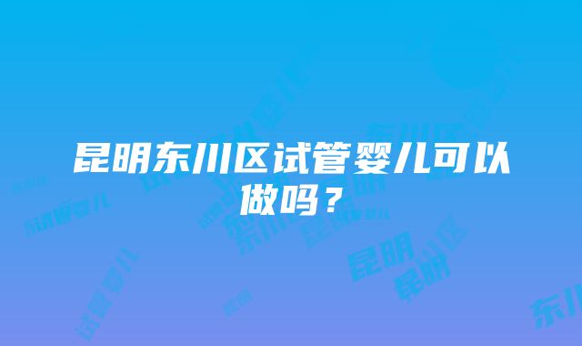 昆明东川区试管婴儿可以做吗？