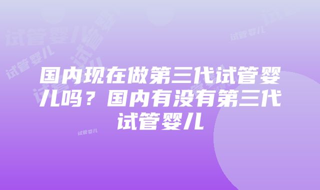 国内现在做第三代试管婴儿吗？国内有没有第三代试管婴儿