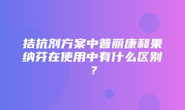 拮抗剂方案中普丽康和果纳芬在使用中有什么区别？