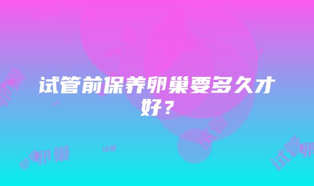 试管前保养卵巢要多久才好？