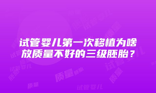 试管婴儿第一次移植为啥放质量不好的三级胚胎？