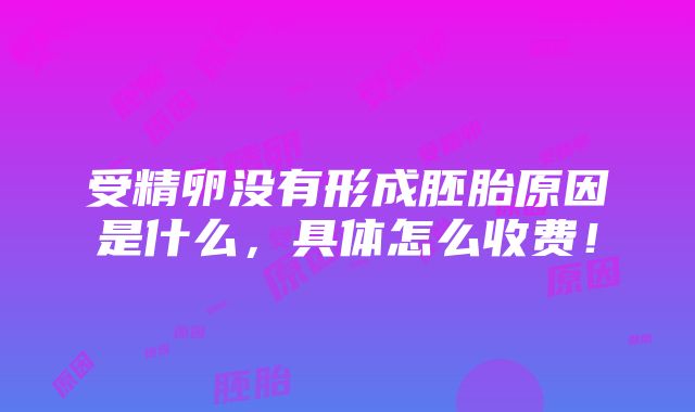 受精卵没有形成胚胎原因是什么，具体怎么收费！