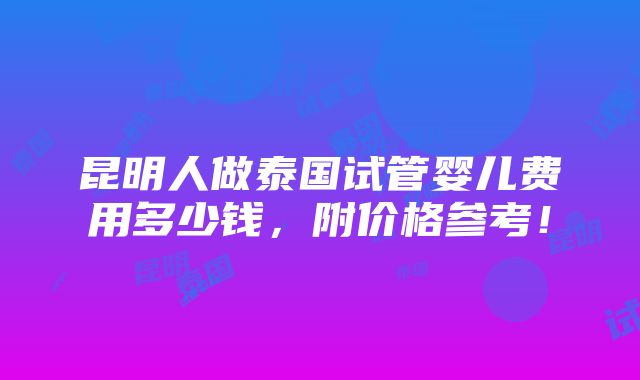 昆明人做泰国试管婴儿费用多少钱，附价格参考！