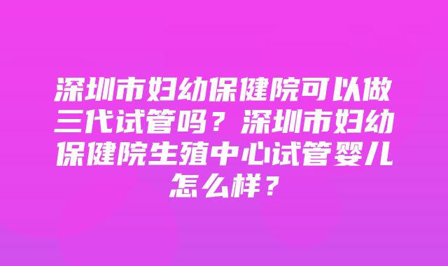 深圳市妇幼保健院可以做三代试管吗？深圳市妇幼保健院生殖中心试管婴儿怎么样？