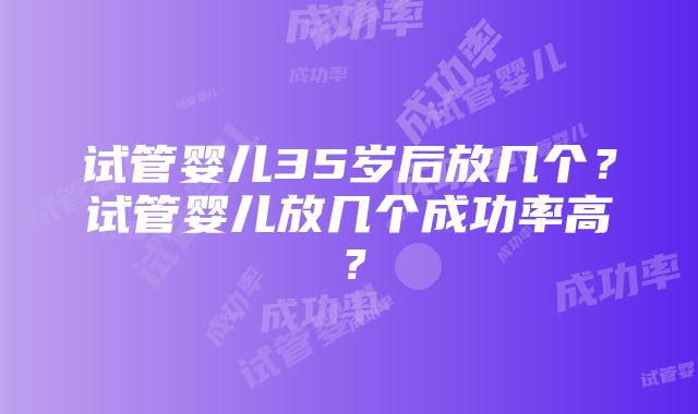 试管婴儿35岁后放几个？试管婴儿放几个成功率高？