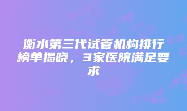 衡水第三代试管机构排行榜单揭晓，3家医院满足要求