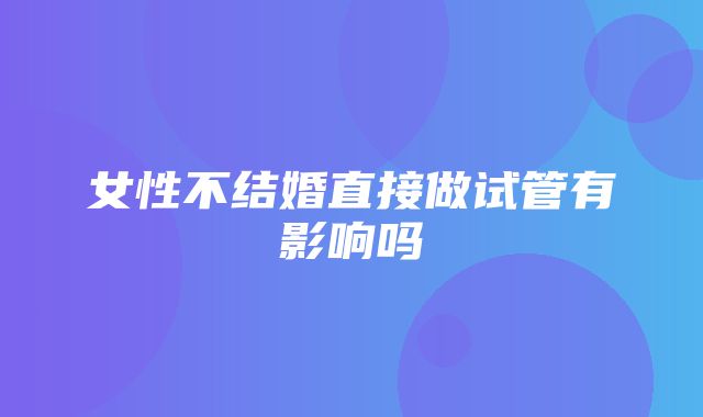 女性不结婚直接做试管有影响吗