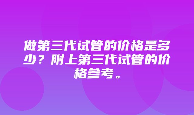 做第三代试管的价格是多少？附上第三代试管的价格参考。