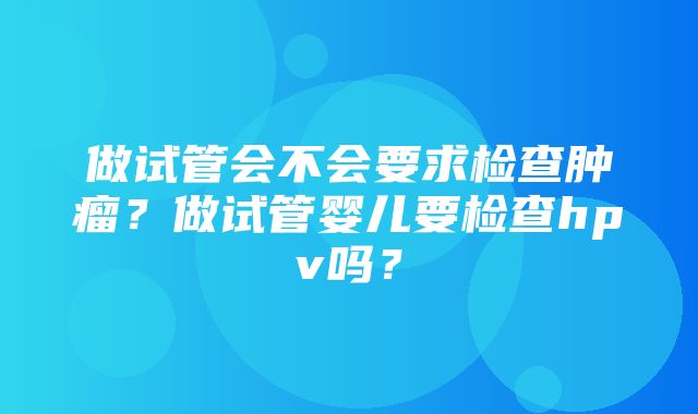 做试管会不会要求检查肿瘤？做试管婴儿要检查hpv吗？