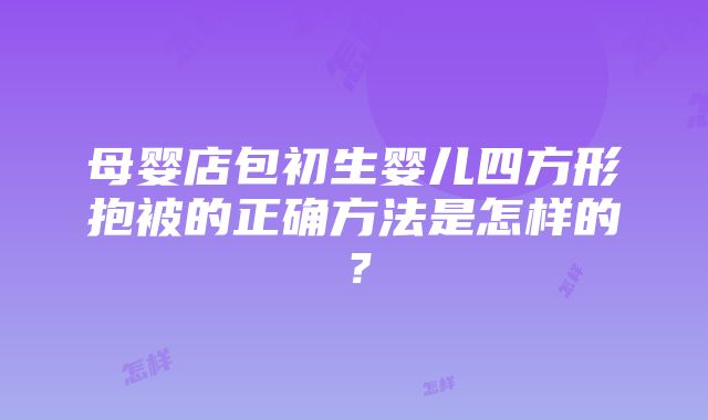 母婴店包初生婴儿四方形抱被的正确方法是怎样的？