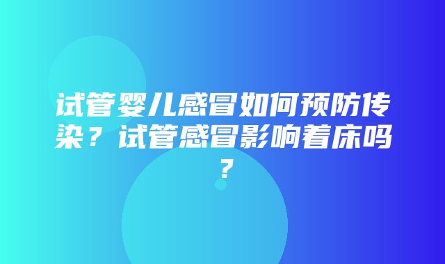 试管婴儿感冒如何预防传染？试管感冒影响着床吗？