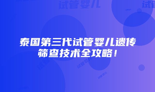 泰国第三代试管婴儿遗传筛查技术全攻略！