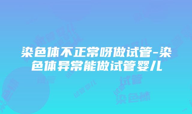 染色体不正常呀做试管-染色体异常能做试管婴儿