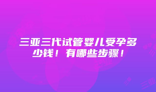 三亚三代试管婴儿受孕多少钱！有哪些步骤！