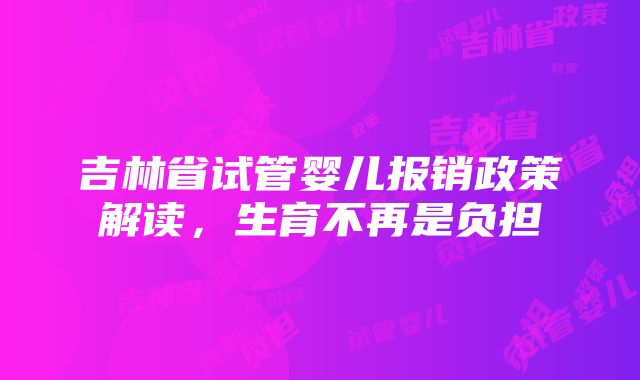 吉林省试管婴儿报销政策解读，生育不再是负担