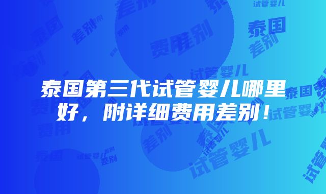 泰国第三代试管婴儿哪里好，附详细费用差别！