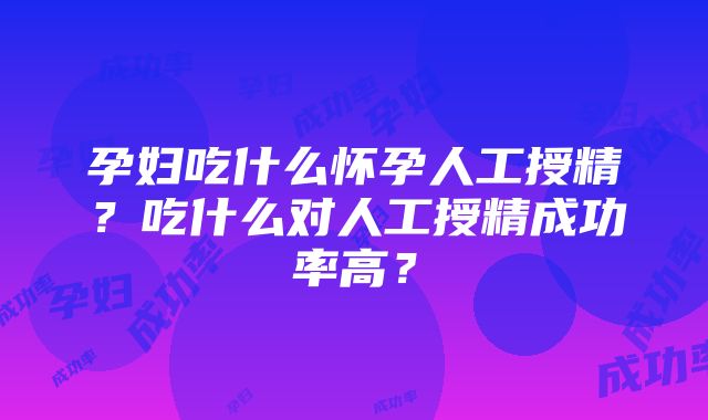 孕妇吃什么怀孕人工授精？吃什么对人工授精成功率高？