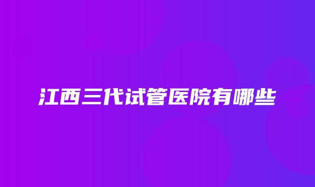 江西三代试管医院有哪些