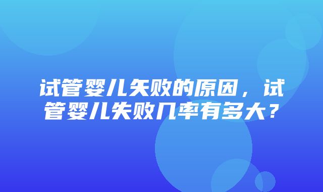 试管婴儿矢败的原因，试管婴儿失败几率有多大？