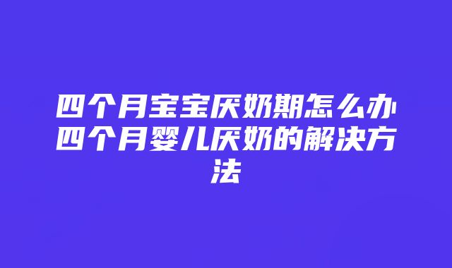 四个月宝宝厌奶期怎么办四个月婴儿厌奶的解决方法