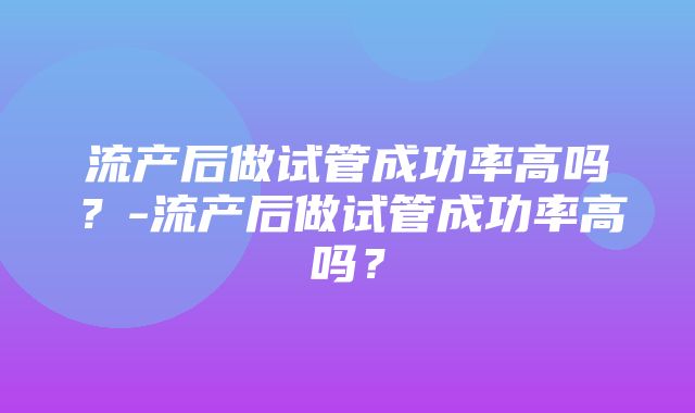 流产后做试管成功率高吗？-流产后做试管成功率高吗？