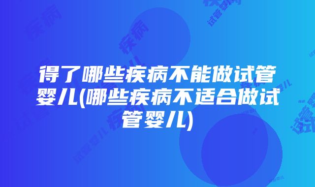 得了哪些疾病不能做试管婴儿(哪些疾病不适合做试管婴儿)