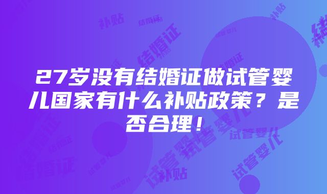 27岁没有结婚证做试管婴儿国家有什么补贴政策？是否合理！