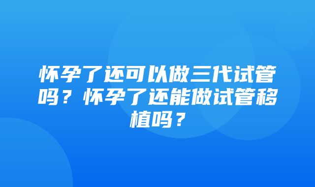 怀孕了还可以做三代试管吗？怀孕了还能做试管移植吗？