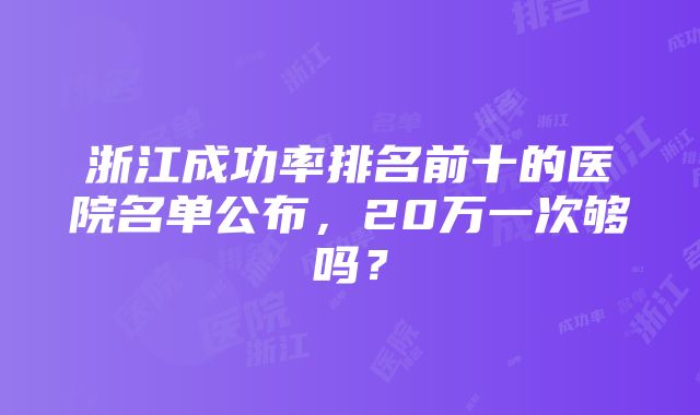 浙江成功率排名前十的医院名单公布，20万一次够吗？