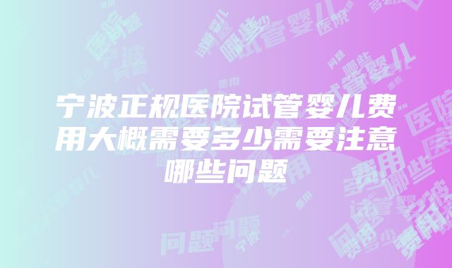 宁波正规医院试管婴儿费用大概需要多少需要注意哪些问题